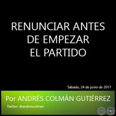 RENUNCIAR ANTES DE EMPEZAR EL PARTIDO - Por ANDRS COLMN GUTIRREZ - Sbado, 24 de junio de 2017